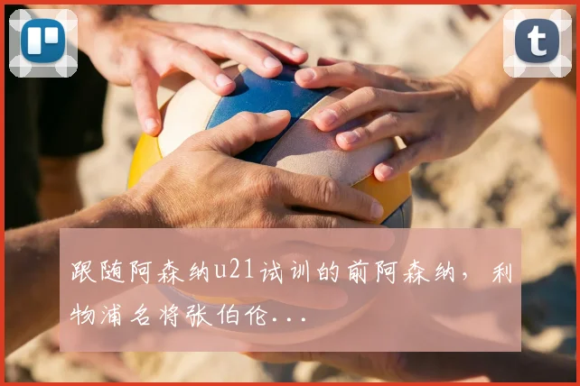 跟随阿森纳u21试训的前阿森纳，利物浦名将张伯伦...