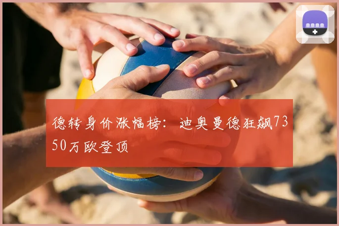 德转身价涨幅榜:迪奥曼德狂飙7350万欧登顶