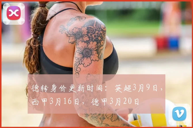 德转身价更新时间:英超3月9日,西甲3月16日,德甲3月20日