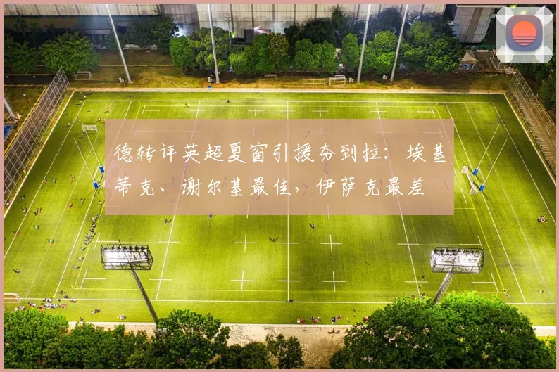 德转评英超夏窗引援夯到拉:埃基蒂克、谢尔基最佳,伊萨克最差