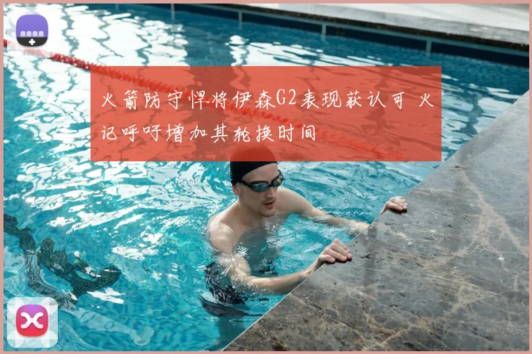 火箭防守悍将伊森G2表现获认可 火记呼吁增加其轮换时间