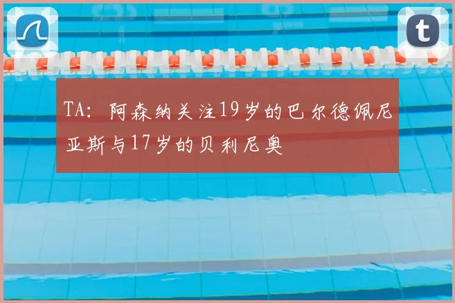 TA:阿森纳关注19岁的巴尔德佩尼亚斯与17岁的贝利尼奥