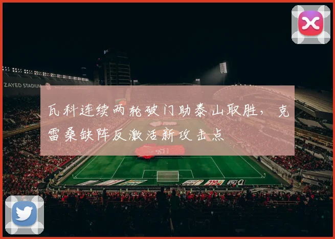 瓦科连续两轮破门助泰山取胜，克雷桑缺阵反激活新攻击点