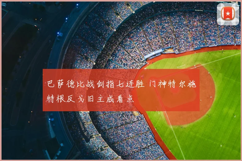 巴萨德比战剑指七连胜 门神特尔施特根反戈旧主成看点
