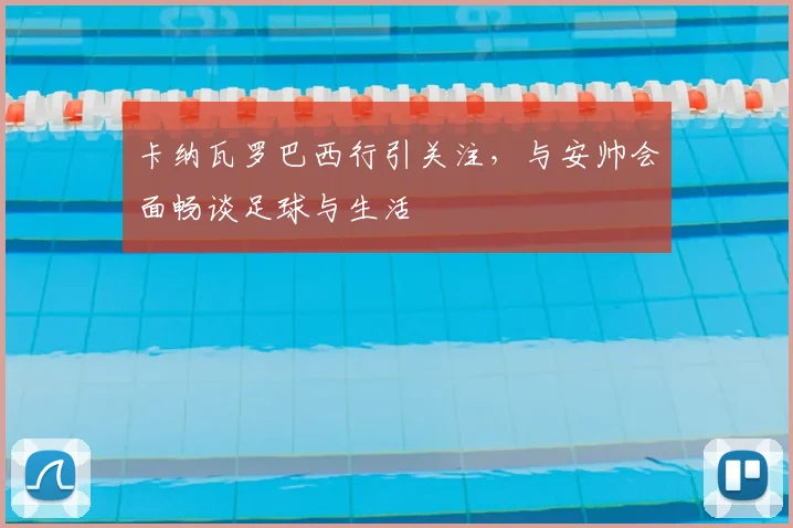 卡纳瓦罗巴西行引关注,与安帅会面畅谈足球与生活