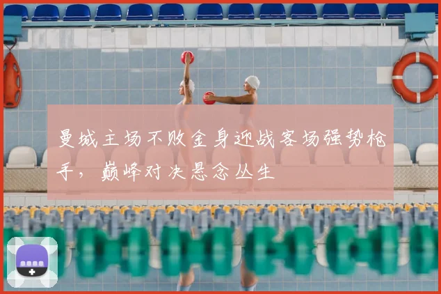 曼城主场不败金身迎战客场强势枪手,巅峰对决悬念丛生