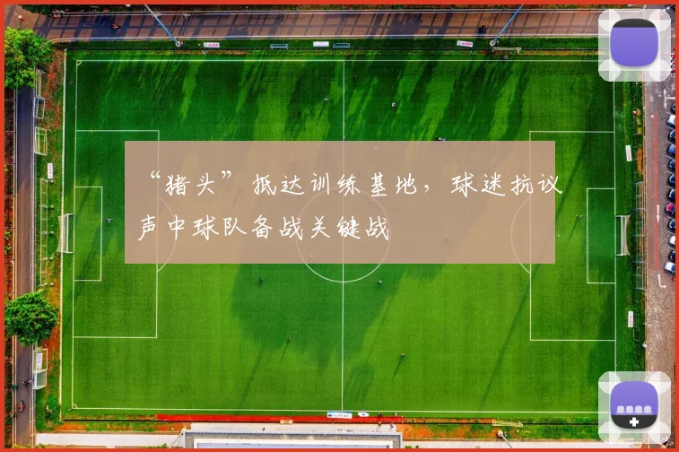 “猪头”抵达训练基地,球迷抗议声中球队备战关键战
