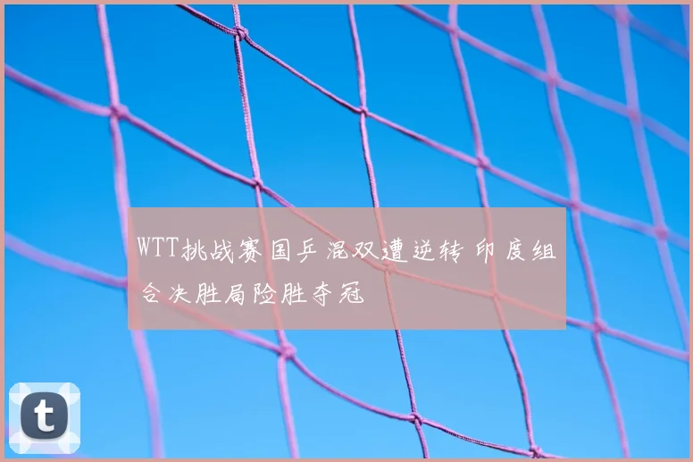 WTT挑战赛国乒混双遭逆转 印度组合决胜局险胜夺冠
