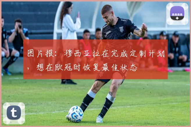 图片报:穆西亚拉在完成定制计划,想在欧冠时恢复最佳状态