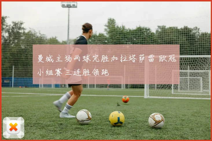 曼城主场两球完胜加拉塔萨雷 欧冠小组赛三连胜领跑