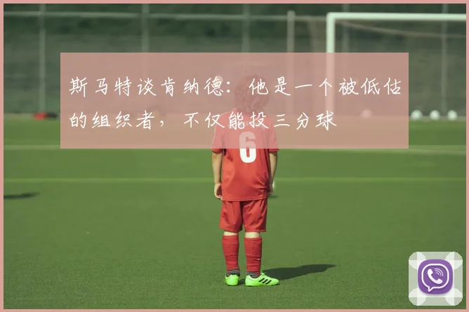 斯马特谈肯纳德:他是一个被低估的组织者,不仅能投三分球