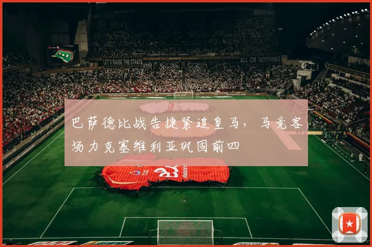 巴萨德比战告捷紧追皇马,马竞客场力克塞维利亚巩固前四
