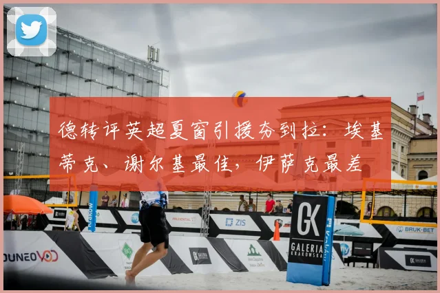 德转评英超夏窗引援夯到拉:埃基蒂克、谢尔基最佳,伊萨克最差