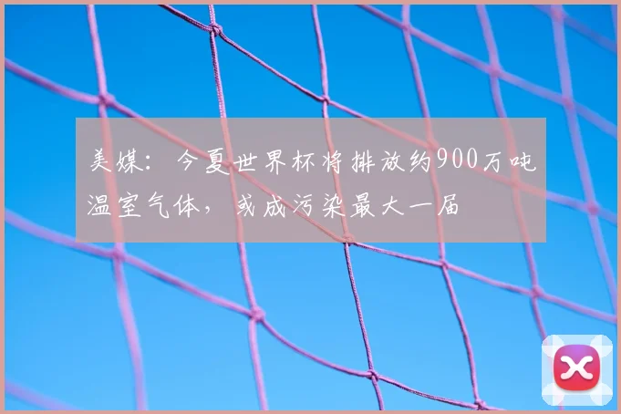 美媒:今夏世界杯将排放约900万吨温室气体,或成污染最大一届