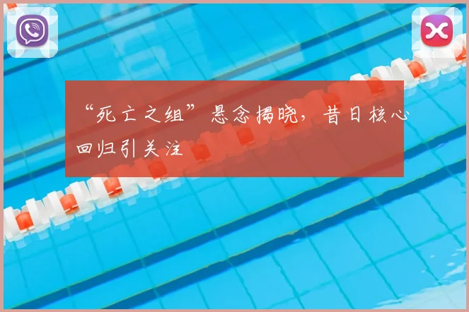 “死亡之组”悬念揭晓,昔日核心回归引关注