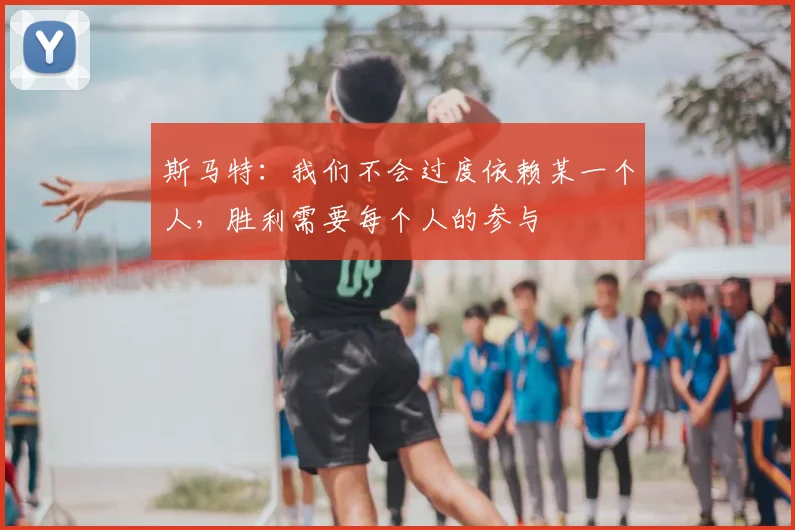 斯马特：我们不会过度依赖某一个人，胜利需要每个人的参与