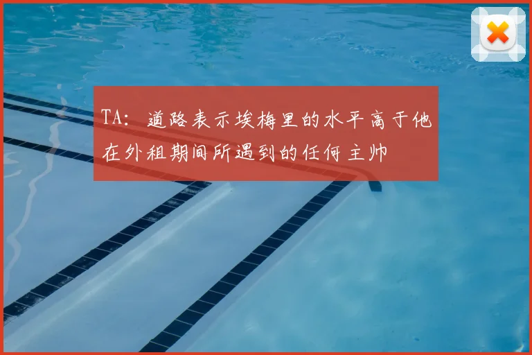 TA:道路表示埃梅里的水平高于他在外租期间所遇到的任何主帅