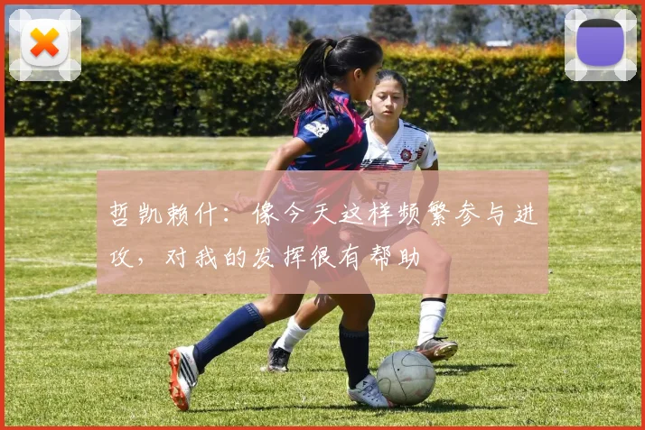 哲凯赖什:像今天这样频繁参与进攻,对我的发挥很有帮助