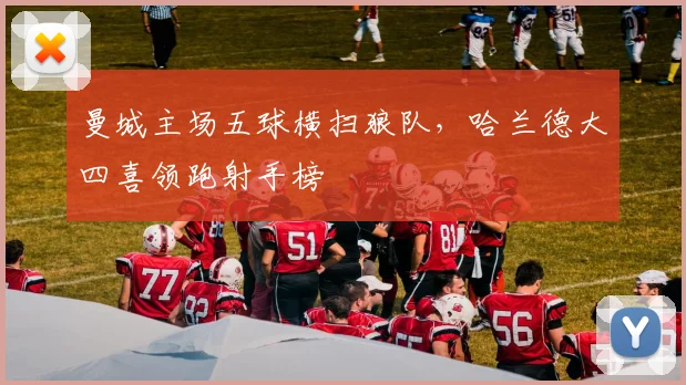 曼城主场五球横扫狼队,哈兰德大四喜领跑射手榜