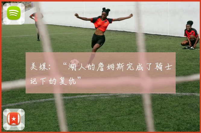 美媒：“湖人的詹姆斯完成了骑士记下的复仇”