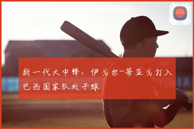 新一代大中锋,伊戈尔-蒂亚戈打入巴西国家队处子球