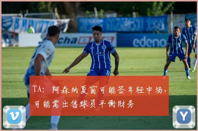 TA:阿森纳夏窗可能签年轻中场,可能需出售球员平衡财务