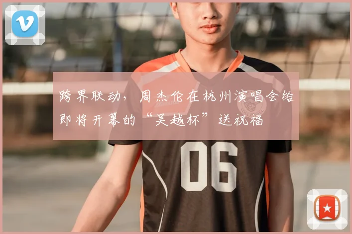 跨界联动,周杰伦在杭州演唱会给即将开幕的“吴越杯”送祝福