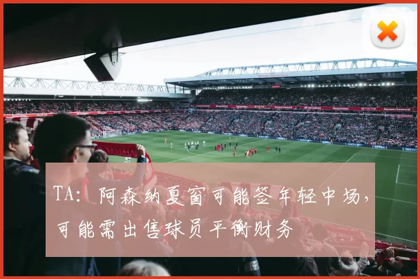 TA:阿森纳夏窗可能签年轻中场,可能需出售球员平衡财务
