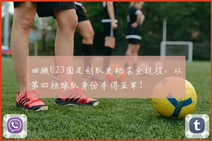 回顾U23国足创队史纪录全过程，以第四档球队身份夺得亚军！