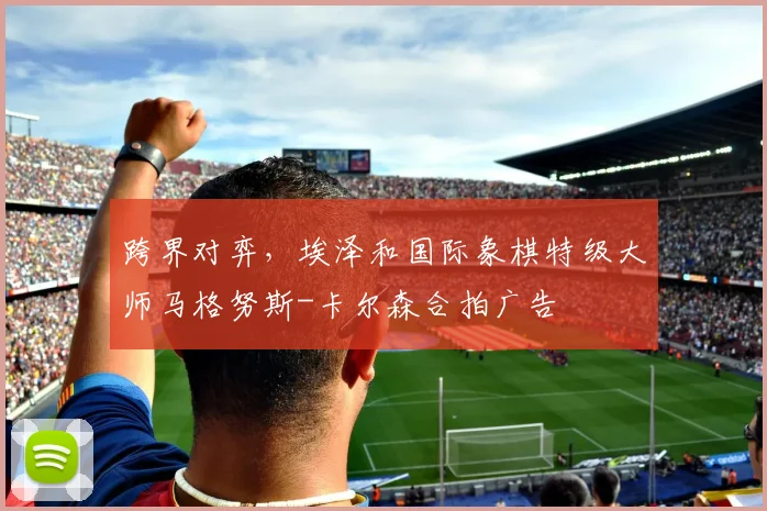跨界对弈,埃泽和国际象棋特级大师马格努斯-卡尔森合拍广告