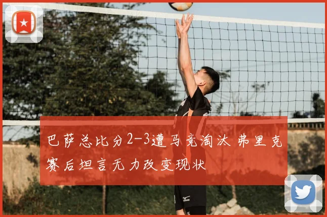 巴萨总比分2-3遭马竞淘汰 弗里克赛后坦言无力改变现状