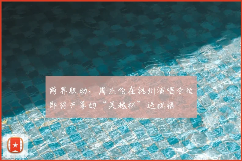 跨界联动,周杰伦在杭州演唱会给即将开幕的“吴越杯”送祝福