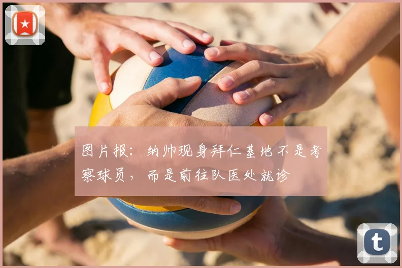 图片报:纳帅现身拜仁基地不是考察球员,而是前往队医处就诊