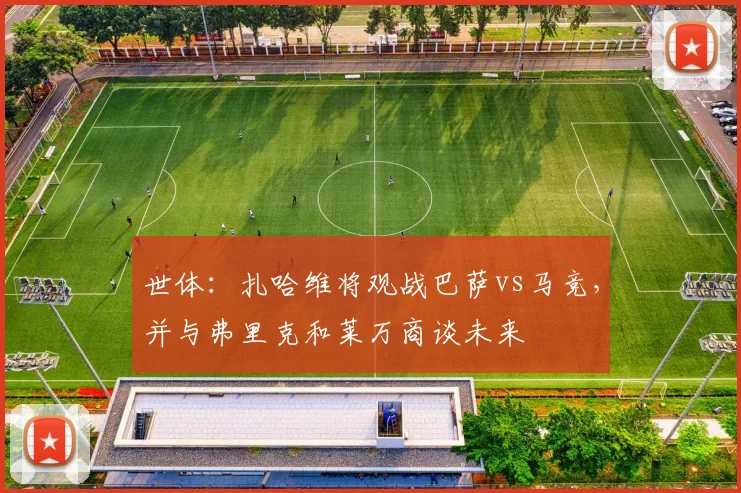 世体:扎哈维将观战巴萨vs马竞,并与弗里克和莱万商谈未来