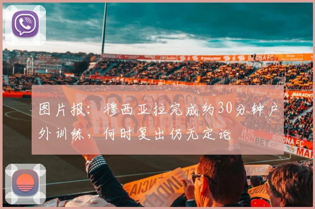 图片报:穆西亚拉完成约30分钟户外训练,何时复出仍无定论