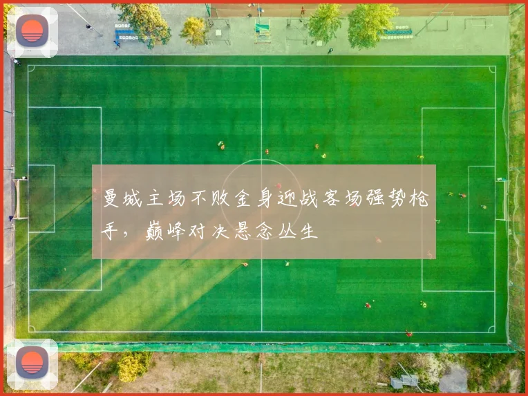 曼城主场不败金身迎战客场强势枪手,巅峰对决悬念丛生