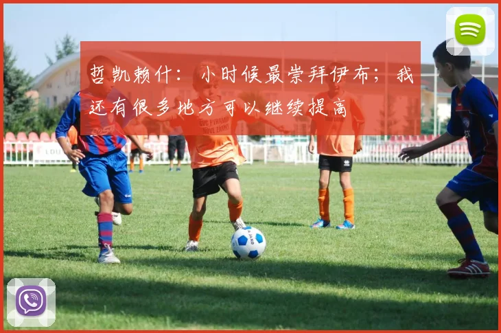 哲凯赖什：小时候最崇拜伊布；我还有很多地方可以继续提高