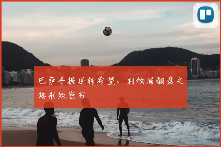 巴萨手握逆转希望,利物浦翻盘之路荆棘密布