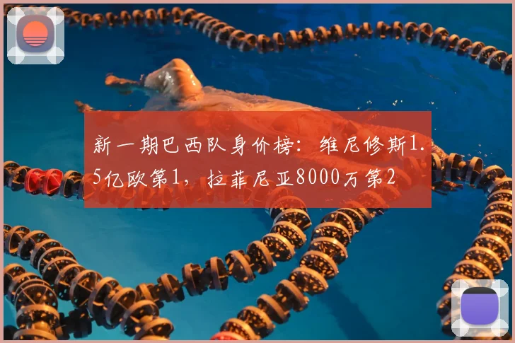 新一期巴西队身价榜：维尼修斯1.5亿欧第1，拉菲尼亚8000万第2
