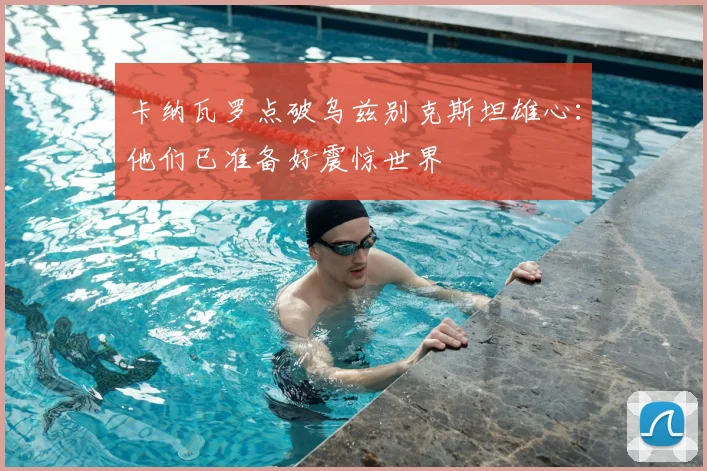 卡纳瓦罗点破乌兹别克斯坦雄心：他们已准备好震惊世界