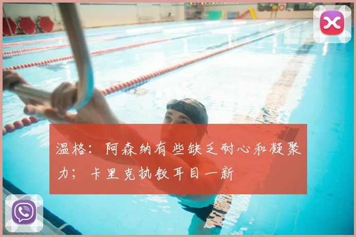 温格:阿森纳有些缺乏耐心和凝聚力;卡里克执教耳目一新