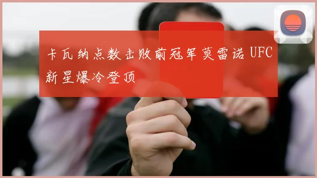 卡瓦纳点数击败前冠军莫雷诺 UFC新星爆冷登顶