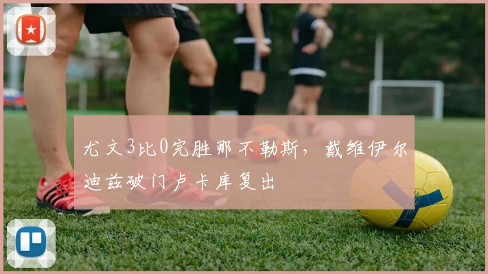 尤文3比0完胜那不勒斯,戴维伊尔迪兹破门卢卡库复出