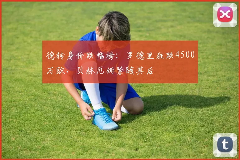 德转身价跌幅榜：罗德里狂跌4500万欧，贝林厄姆紧随其后