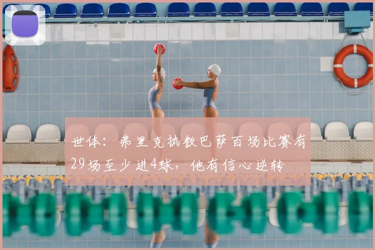 世体:弗里克执教巴萨百场比赛有29场至少进4球,他有信心逆转