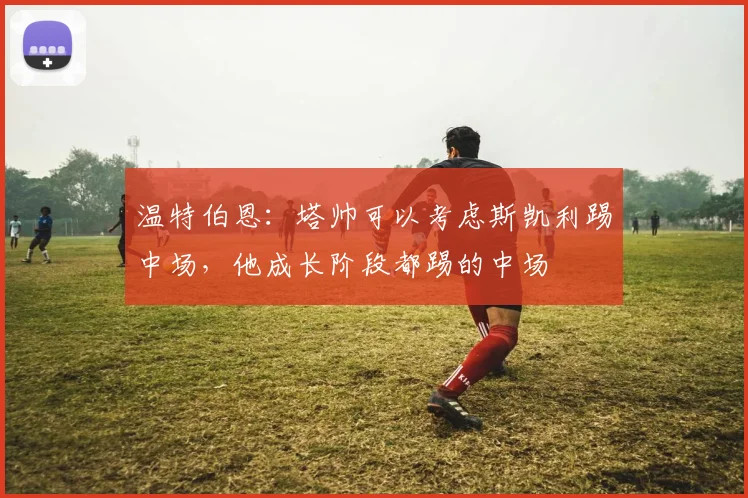温特伯恩:塔帅可以考虑斯凯利踢中场,他成长阶段都踢的中场