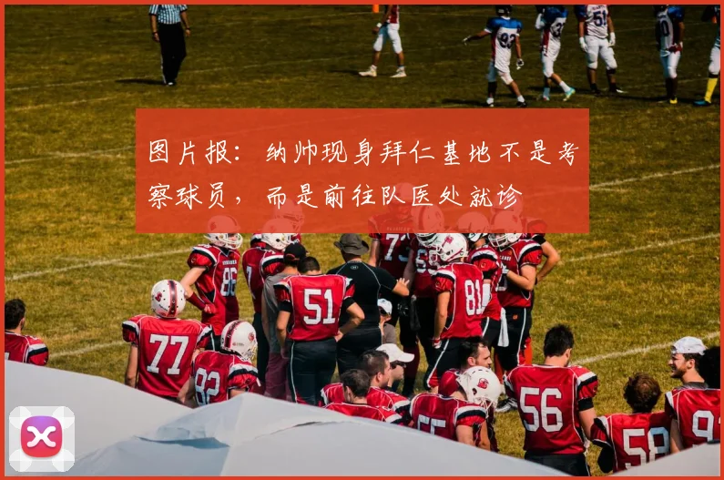 图片报:纳帅现身拜仁基地不是考察球员,而是前往队医处就诊